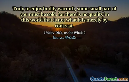 För att njuta av kroppsvärme måste någon liten del av dig vara kall, för det finns ingen kvalitet i den här världen som inte är vad det bara är av kontrast.
