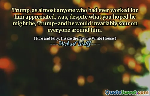 Trump, as almost anyone who had ever worked for him appreciated, was, despite what you hoped he might be, Trump-and he would invariably sour on everyone around him.