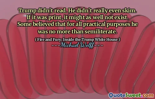 Trump didn't read. He didn't really even skim. If it was print, it might as well not exist. Some believed that for all practical purposes he was no more than semiliterate.