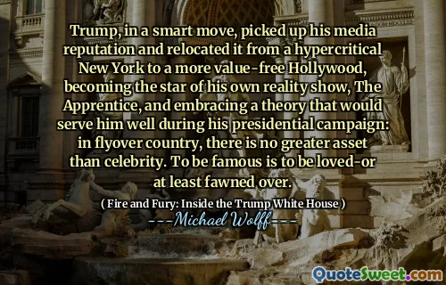 Trump, in a smart move, picked up his media reputation and relocated it from a hypercritical New York to a more value-free Hollywood, becoming the star of his own reality show, The Apprentice, and embracing a theory that would serve him well during his presidential campaign: in flyover country, there is no greater asset than celebrity. To be famous is to be loved-or at least fawned over.