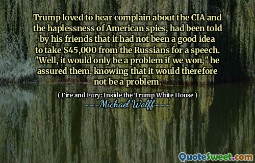 Trump loved to hear complain about the CIA and the haplessness of American spies, had been told by his friends that it had not been a good idea to take $45,000 from the Russians for a speech. "Well, it would only be a problem if we won," he assured them, knowing that it would therefore not be a problem.