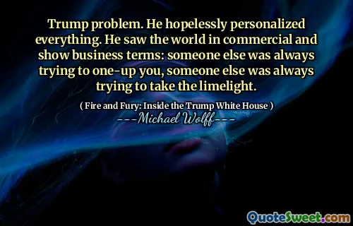 Trump problem. He hopelessly personalized everything. He saw the world in commercial and show business terms: someone else was always trying to one-up you, someone else was always trying to take the limelight.