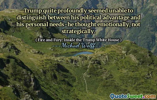 Trump quite profoundly seemed unable to distinguish between his political advantage and his personal needs-he thought emotionally, not strategically.