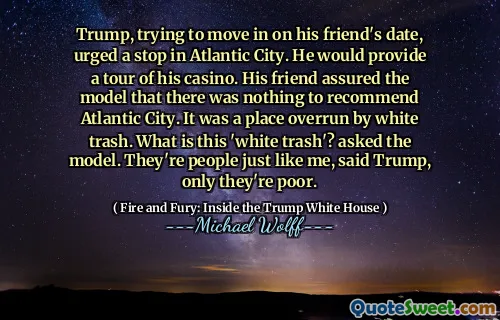 Trump, trying to move in on his friend's date, urged a stop in Atlantic City. He would provide a tour of his casino. His friend assured the model that there was nothing to recommend Atlantic City. It was a place overrun by white trash. What is this 'white trash'? asked the model. They're people just like me, said Trump, only they're poor.