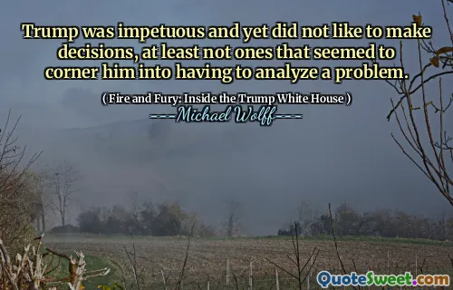Trump was impetuous and yet did not like to make decisions, at least not ones that seemed to corner him into having to analyze a problem.
