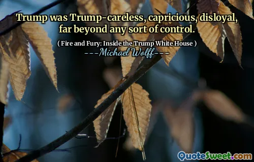 Trump was Trump-careless, capricious, disloyal, far beyond any sort of control.
