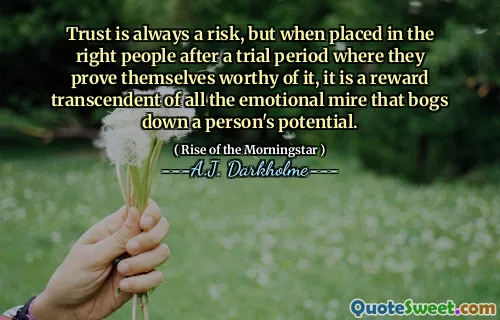 Trust is always a risk, but when placed in the right people after a trial period where they prove themselves worthy of it, it is a reward transcendent of all the emotional mire that bogs down a person's potential.