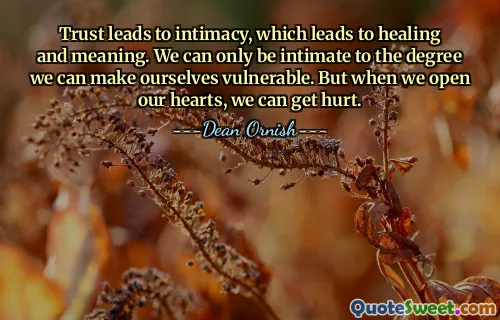 Trust leads to intimacy, which leads to healing and meaning. We can only be intimate to the degree we can make ourselves vulnerable. But when we open our hearts, we can get hurt.