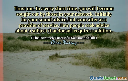 Trust me. In a very short time, you will become sought out by those in your network. Initially for your sound advice, but soon after as a provider of service. Few people seek advice about a subject that doesn't require a solution.