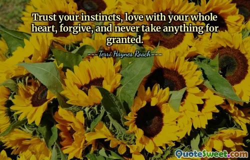 Trust your instincts, love with your whole heart, forgive, and never take anything for granted.