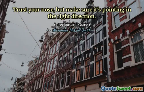 Trust your nose, but make sure it's pointing in the right direction.