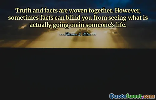 Truth and facts are woven together. However, sometimes facts can blind you from seeing what is actually going on in someone's life.