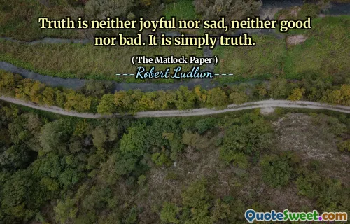 Truth is neither joyful nor sad, neither good nor bad. It is simply truth.
