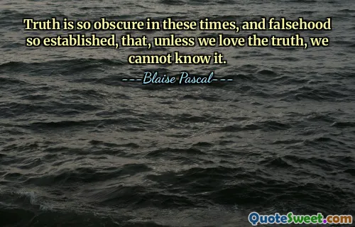 Truth is so obscure in these times, and falsehood so established, that, unless we love the truth, we cannot know it.