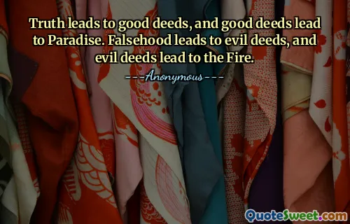Truth leads to good deeds, and good deeds lead to Paradise. Falsehood leads to evil deeds, and evil deeds lead to the Fire.
