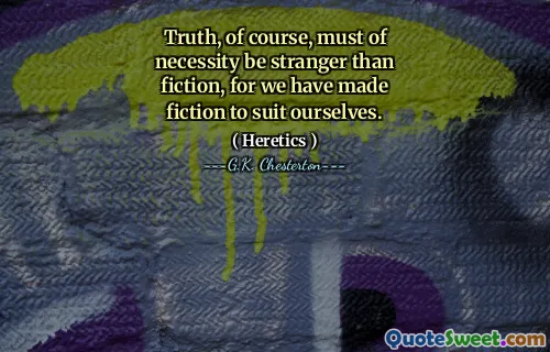 Truth, of course, must of necessity be stranger than fiction, for we have made fiction to suit ourselves.