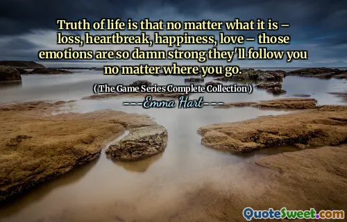 Sannheten i livet er at uansett hva det er - tap, hjertesorg, lykke, kjærlighet - disse følelsene er så jævla sterke at de vil følge deg uansett hvor du går.