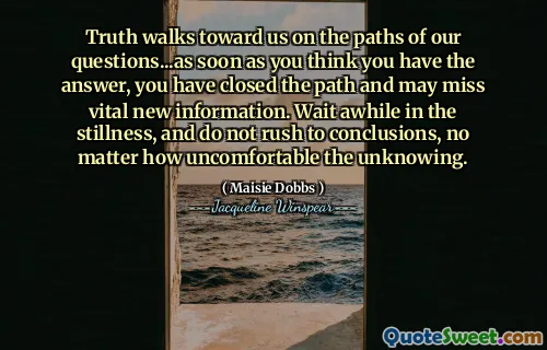 تسير الحقيقة نحونا على مسارات أسئلتنا ... بمجرد أن تظن أن لديك الإجابة ، فقد أغلقت الطريق وقد تفوت معلومات جديدة حيوية. انتظر لحظة في السكون ، ولا تتسرع في الاستنتاجات ، بغض النظر عن مدى عدم ارتياح غير المعرفة.
