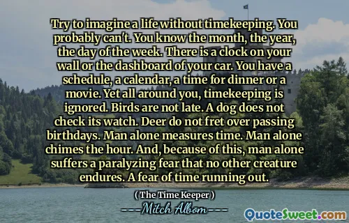 Prova a immaginare una vita senza cronometraggio. Probabilmente non puoi. Conosci il mese, l'anno, il giorno della settimana. C'è un orologio sul muro o sul cruscotto della tua auto. Hai un programma, un calendario, un momento per la cena o un film. Eppure tutto intorno a te, il cronometraggio viene ignorato. Gli uccelli non sono in ritardo. Un cane non controlla il suo orologio. I cervi non si preoccupano di passare i compleanni. L'uomo da solo misura il tempo. L'uomo da solo colpisce l'ora. E, per questo motivo, l'uomo da solo soffre di una paura paralizzante che nessun'altra creatura dura. Una paura del tempo per scadere.