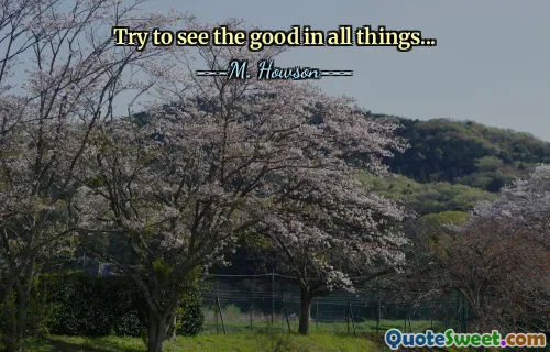 Try to see the good in all things...