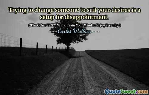 Trying to change someone to suit your desires is a setup for disappointment.