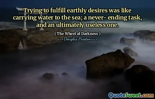 Trying to fulfill earthly desires was like carrying water to the sea; a never- ending task, and an ultimately useless one.