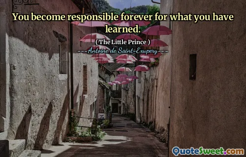 You become responsible forever for what you have learned.