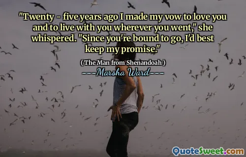 "Twenty - five years ago I made my vow to love you and to live with you wherever you went," she whispered. "Since you're bound to go, I'd best keep my promise."