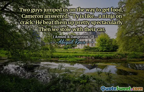 Two guys jumped us on the way to get food," Cameron answered. "Ty is like... a ninja on crack. He beat them up pretty spectacularly. Then we stole with their car.