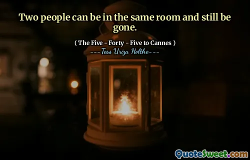 Two people can be in the same room and still be gone.