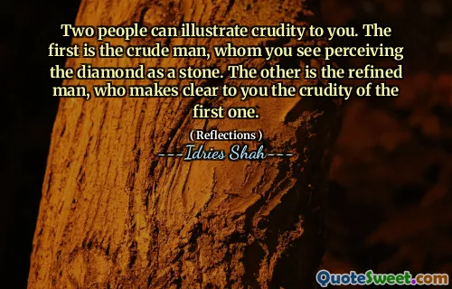 Two people can illustrate crudity to you. The first is the crude man, whom you see perceiving the diamond as a stone. The other is the refined man, who makes clear to you the crudity of the first one.