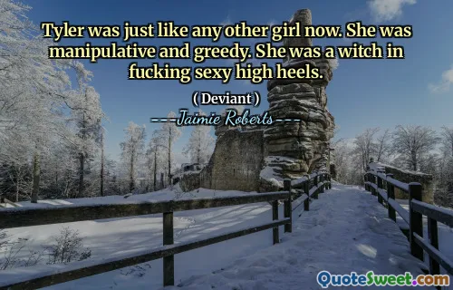 Tyler was just like any other girl now. She was manipulative and greedy. She was a witch in fucking sexy high heels.