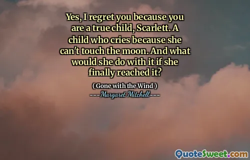 Yes, I regret you because you are a true child, Scarlett. A child who cries because she can't touch the moon. And what would she do with it if she finally reached it?
