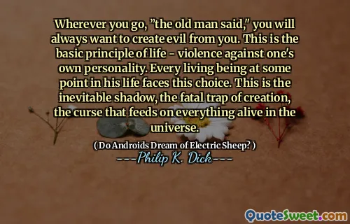 Wherever you go, ”the old man said," you will always want to create evil from you. This is the basic principle of life - violence against one's own personality. Every living being at some point in his life faces this choice. This is the inevitable shadow, the fatal trap of creation, the curse that feeds on everything alive in the universe.