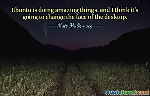 Ubuntu is doing amazing things, and I think it's going to change the face of the desktop.