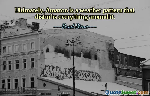 Ultimately, Amazon is a weather pattern that disturbs everything around it.