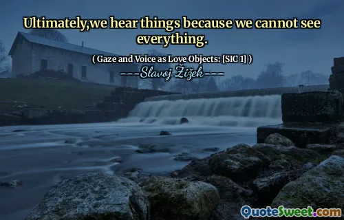 Ultimately,we hear things because we cannot see everything.