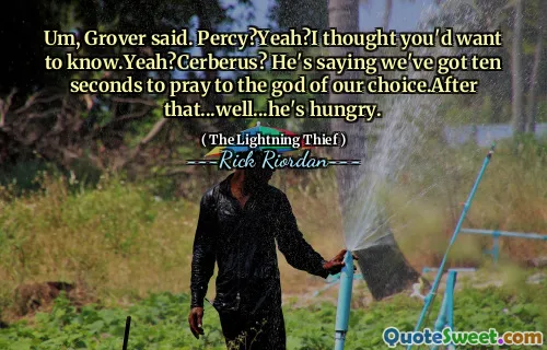 Um, Grover said. Percy?Yeah?I thought you'd want to know.Yeah?Cerberus? He's saying we've got ten seconds to pray to the god of our choice.After that...well...he's hungry.