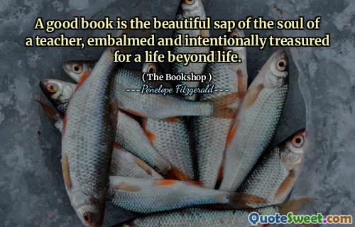 A good book is the beautiful sap of the soul of a teacher, embalmed and intentionally treasured for a life beyond life.