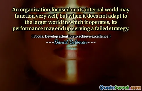 An organization focused on its internal world may function very well, but when it does not adapt to the larger world in which it operates, its performance may end up serving a failed strategy.