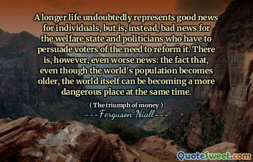 A longer life undoubtedly represents good news for individuals, but is, instead, bad news for the welfare state and politicians who have to persuade voters of the need to reform it. There is, however, even worse news: the fact that, even though the world's population becomes older, the world itself can be becoming a more dangerous place at the same time.