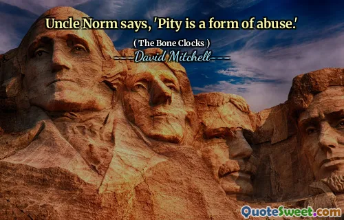 Uncle Norm says, 'Pity is a form of abuse.'