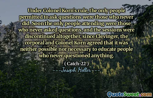 Под правлением полковника Корна единственными людьми разрешили задавать вопросы, были те, кто никогда не делал. Вскоре единственными, кто посещал, были те, кто никогда не задавал вопросы, и сессии были полностью прекращены, так как Кливингер, капрал и полковник Корн согласились, что это не возможно и не необходимо обучать людей, которые никогда ничего не ставят под сомнение.