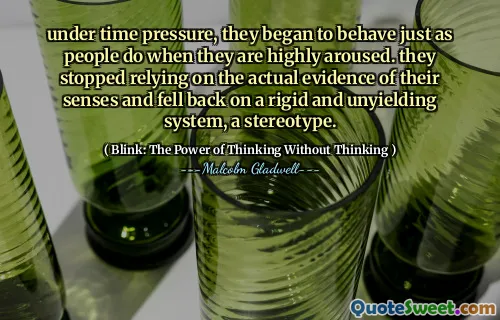under time pressure, they began to behave just as people do when they are highly aroused. they stopped relying on the actual evidence of their senses and fell back on a rigid and unyielding system, a stereotype.