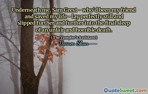 Underneath me, Sam Grest - who'd been my friend and saved my life - lay perfectly still and slipped further and further into the final sleep of an unfair and horrible death.