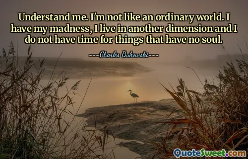 Understand me. I'm not like an ordinary world. I have my madness, I live in another dimension and I do not have time for things that have no soul.