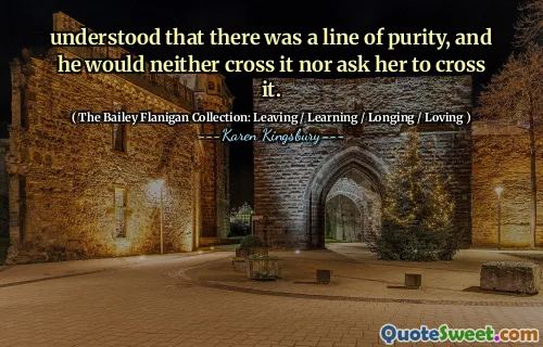 understood that there was a line of purity, and he would neither cross it nor ask her to cross it.