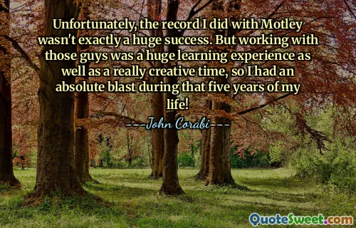 Unfortunately, the record I did with Motley wasn't exactly a huge success. But working with those guys was a huge learning experience as well as a really creative time, so I had an absolute blast during that five years of my life!