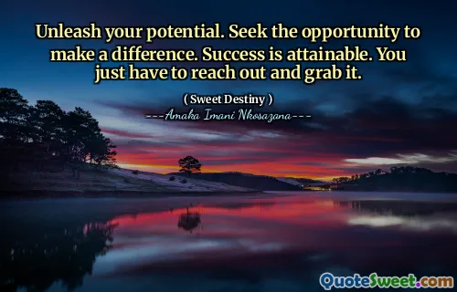 Unleash your potential. Seek the opportunity to make a difference. Success is attainable. You just have to reach out and grab it.