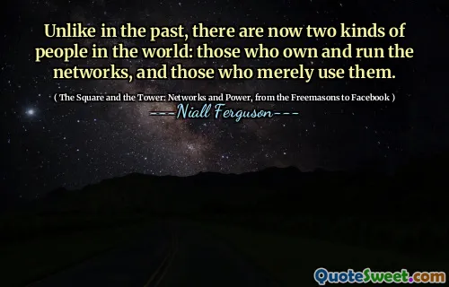 Unlike in the past, there are now two kinds of people in the world: those who own and run the networks, and those who merely use them.